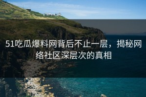 51吃瓜爆料网背后不止一层，揭秘网络社区深层次的真相