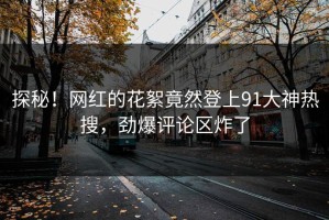 探秘！网红的花絮竟然登上91大神热搜，劲爆评论区炸了