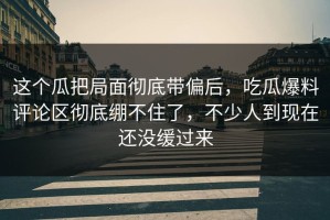 这个瓜把局面彻底带偏后，吃瓜爆料评论区彻底绷不住了，不少人到现在还没缓过来