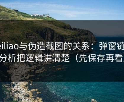heiliao与伪造截图的关系：弹窗链路分析把逻辑讲清楚（先保存再看）