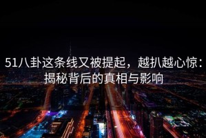 51八卦这条线又被提起，越扒越心惊：揭秘背后的真相与影响