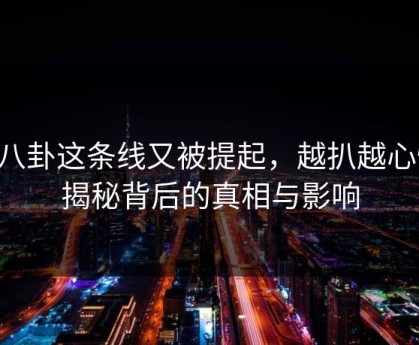 51八卦这条线又被提起，越扒越心惊：揭秘背后的真相与影响