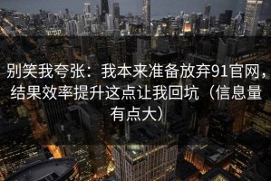 别笑我夸张：我本来准备放弃91官网，结果效率提升这点让我回坑（信息量有点大）