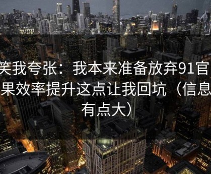 别笑我夸张：我本来准备放弃91官网，结果效率提升这点让我回坑（信息量有点大）