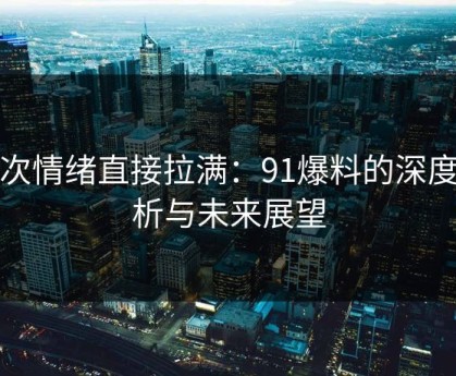 这次情绪直接拉满：91爆料的深度解析与未来展望