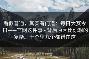 看似普通，其实有门道：每日大赛今日——官网这件事 - 背后原因比你想的复杂。十个里九个都错在这