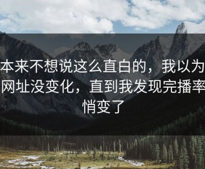 我本来不想说这么直白的，我以为51网网址没变化，直到我发现完播率悄悄变了
