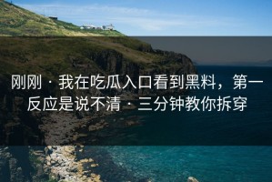 刚刚 · 我在吃瓜入口看到黑料，第一反应是说不清 · 三分钟教你拆穿