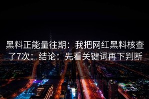 黑料正能量往期：我把网红黑料核查了7次：结论：先看关键词再下判断