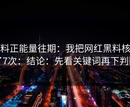 黑料正能量往期：我把网红黑料核查了7次：结论：先看关键词再下判断
