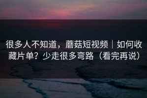 很多人不知道，蘑菇短视频｜如何收藏片单？少走很多弯路（看完再说）
