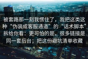 被套路那一刻我愣住了，我把这类这种“伪装成客服通道”的“话术脚本”拆给你看：更可怕的是，很多链接是同一套后台；把这份避坑清单收藏