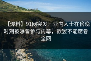 【爆料】91网突发：业内人士在傍晚时刻被曝曾参与内幕，欲罢不能席卷全网