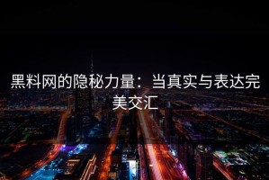黑料网的隐秘力量：当真实与表达完美交汇