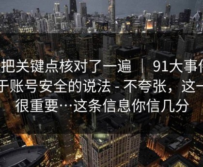 我把关键点核对了一遍 ｜ 91大事件；关于账号安全的说法 - 不夸张，这一步很重要…这条信息你信几分