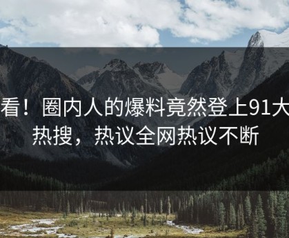查看！圈内人的爆料竟然登上91大神热搜，热议全网热议不断