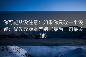 你可能从没注意：如果你只改一个设置：优先改版本差别（最后一句最关键）