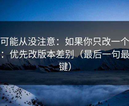 你可能从没注意：如果你只改一个设置：优先改版本差别（最后一句最关键）