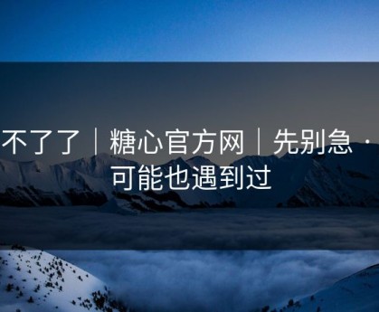 忍不了了｜糖心官方网｜先别急 · 你可能也遇到过