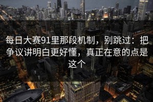 每日大赛91里那段机制，别跳过：把争议讲明白更好懂，真正在意的点是这个
