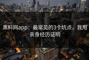 黑料网app：最常见的3个坑点，我用亲身经历证明