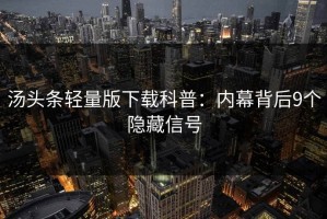 汤头条轻量版下载科普：内幕背后9个隐藏信号