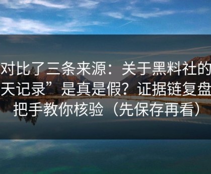 我对比了三条来源：关于黑料社的“聊天记录”是真是假？证据链复盘手把手教你核验（先保存再看）