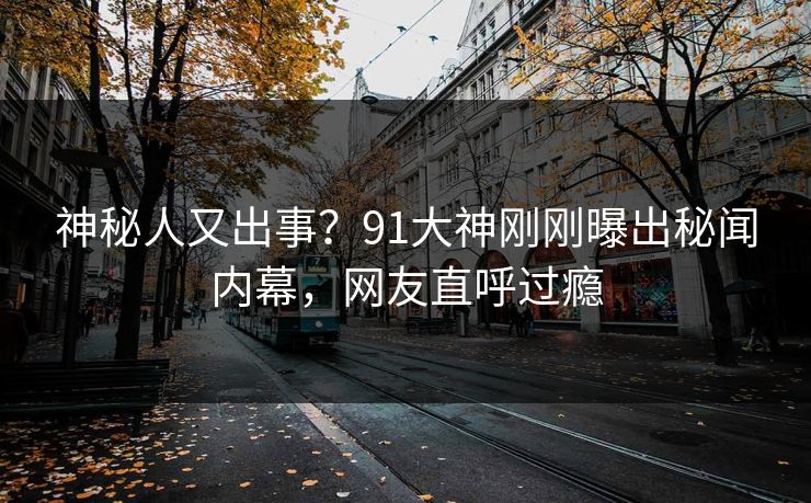 神秘人又出事？91大神刚刚曝出秘闻内幕，网友直呼过瘾