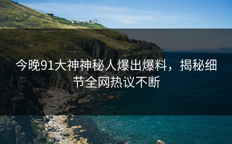 今晚91大神神秘人爆出爆料，揭秘细节全网热议不断