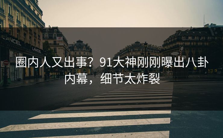 圈内人又出事？91大神刚刚曝出八卦内幕，细节太炸裂
