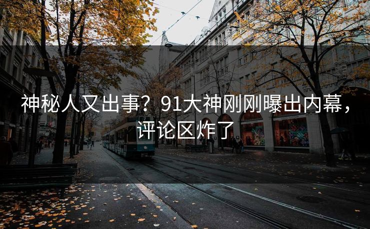 神秘人又出事？91大神刚刚曝出内幕，评论区炸了