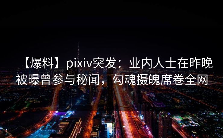 【爆料】pixiv突发：业内人士在昨晚被曝曾参与秘闻，勾魂摄魄席卷全网