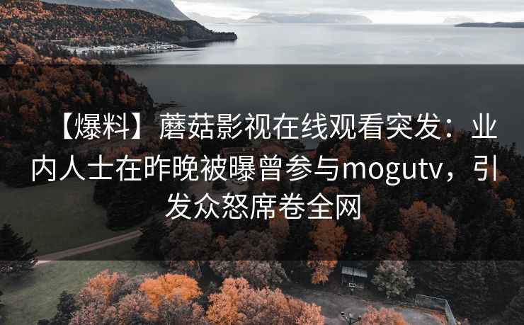 【爆料】蘑菇影视在线观看突发：业内人士在昨晚被曝曾参与mogutv，引发众怒席卷全网