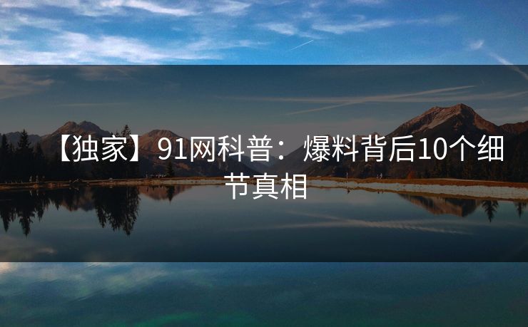 【独家】91网科普：爆料背后10个细节真相