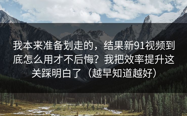 我本来准备划走的,结果新91视频到底怎么用才不后悔?我把效率提升这关踩明白了(越早知道越好) 我本来准备划走的,结果新91视频到底怎么用才不后悔?我把效率提升这关踩明白了(越早知道越好)