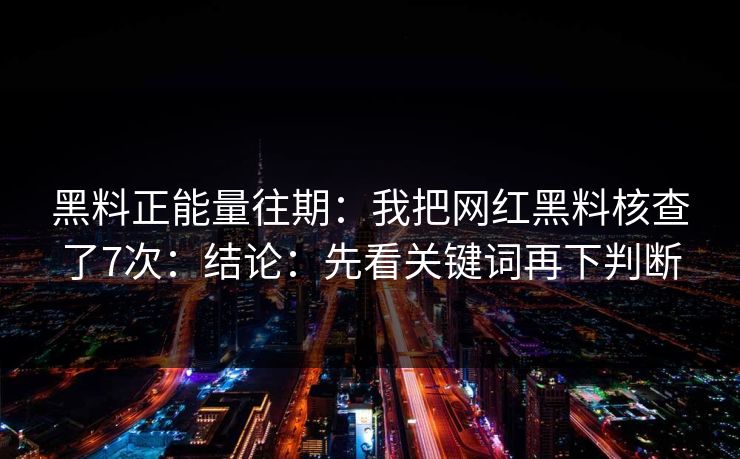 黑料正能量往期：我把网红黑料核查了7次：结论：先看关键词再下判断