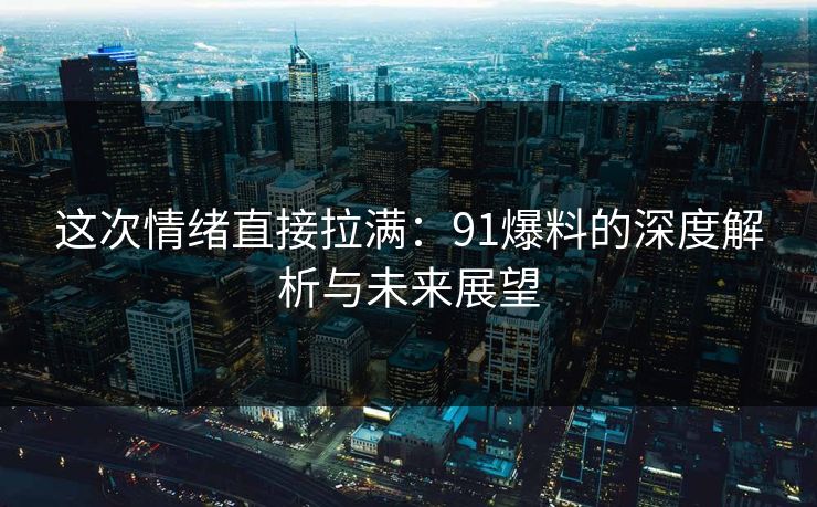 这次情绪直接拉满：91爆料的深度解析与未来展望